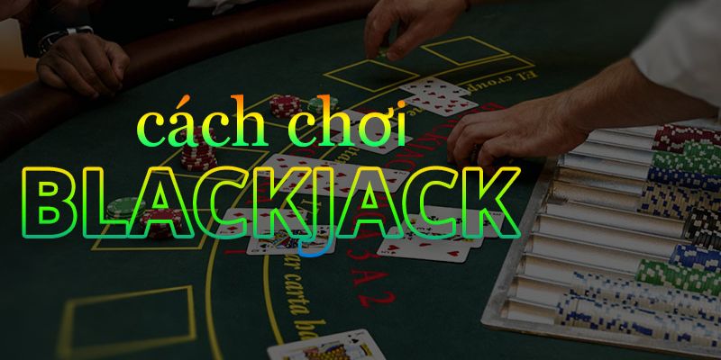 Luật chơi cơ bản của Blackjack là gì? 